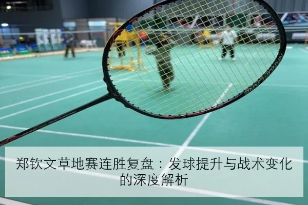 郑钦文草地赛连胜复盘：发球提升与战术变化的深度解析